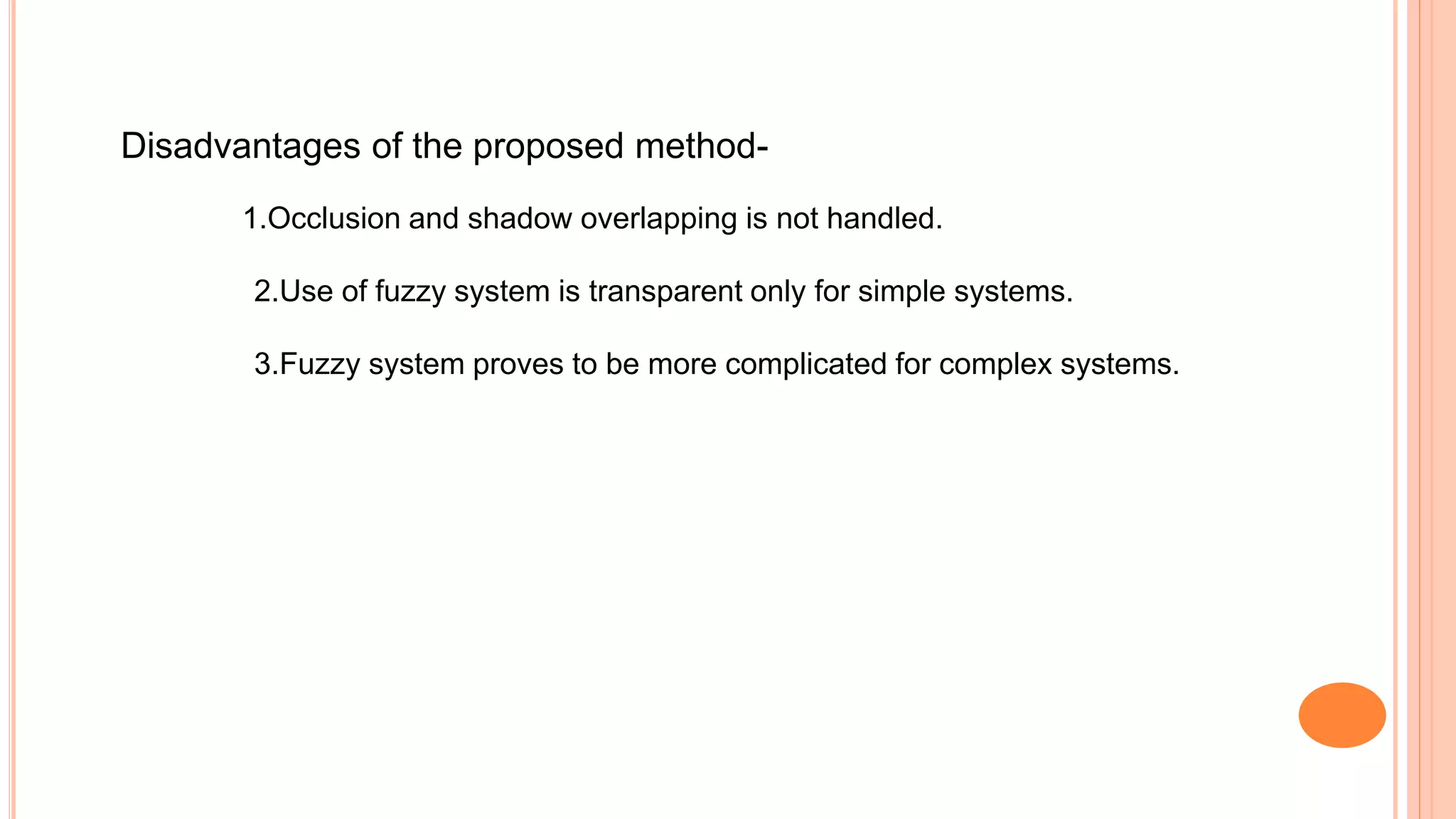 Disadvantages of the proposed method-
1.Occlusion and shadow overlapping is not handled.
2.Use of fuzzy system is transparent only for simple systems.
3.Fuzzy system proves to be more complicated for complex systems.
 