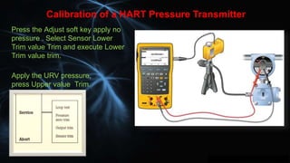 Calibration of a HART Pressure Transmitter
Press the Adjust soft key apply no
pressure . Select Sensor Lower
Trim value Tr...