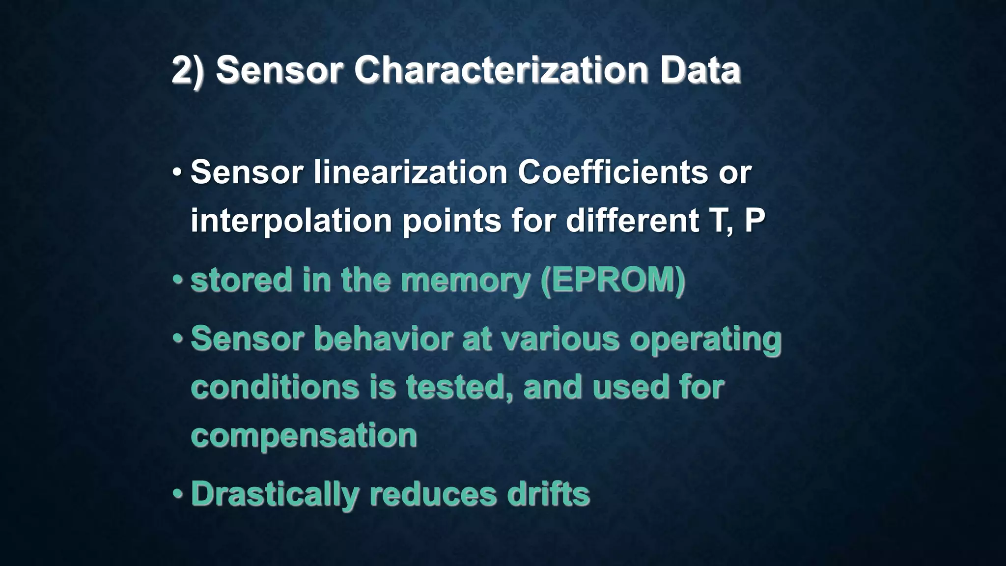 2) Sensor Characterization Data
• Sensor linearization Coefficients or
interpolation points for different T, P
• stored in the memory (EPROM)
• Sensor behavior at various operating
conditions is tested, and used for
compensation
• Drastically reduces drifts
 