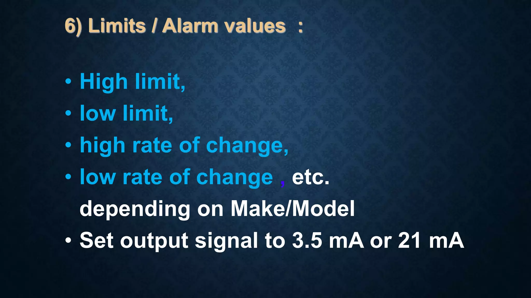 6) Limits / Alarm values :
• High limit,
• low limit,
• high rate of change,
• low rate of change , etc.
depending on Make/Model
• Set output signal to 3.5 mA or 21 mA
 