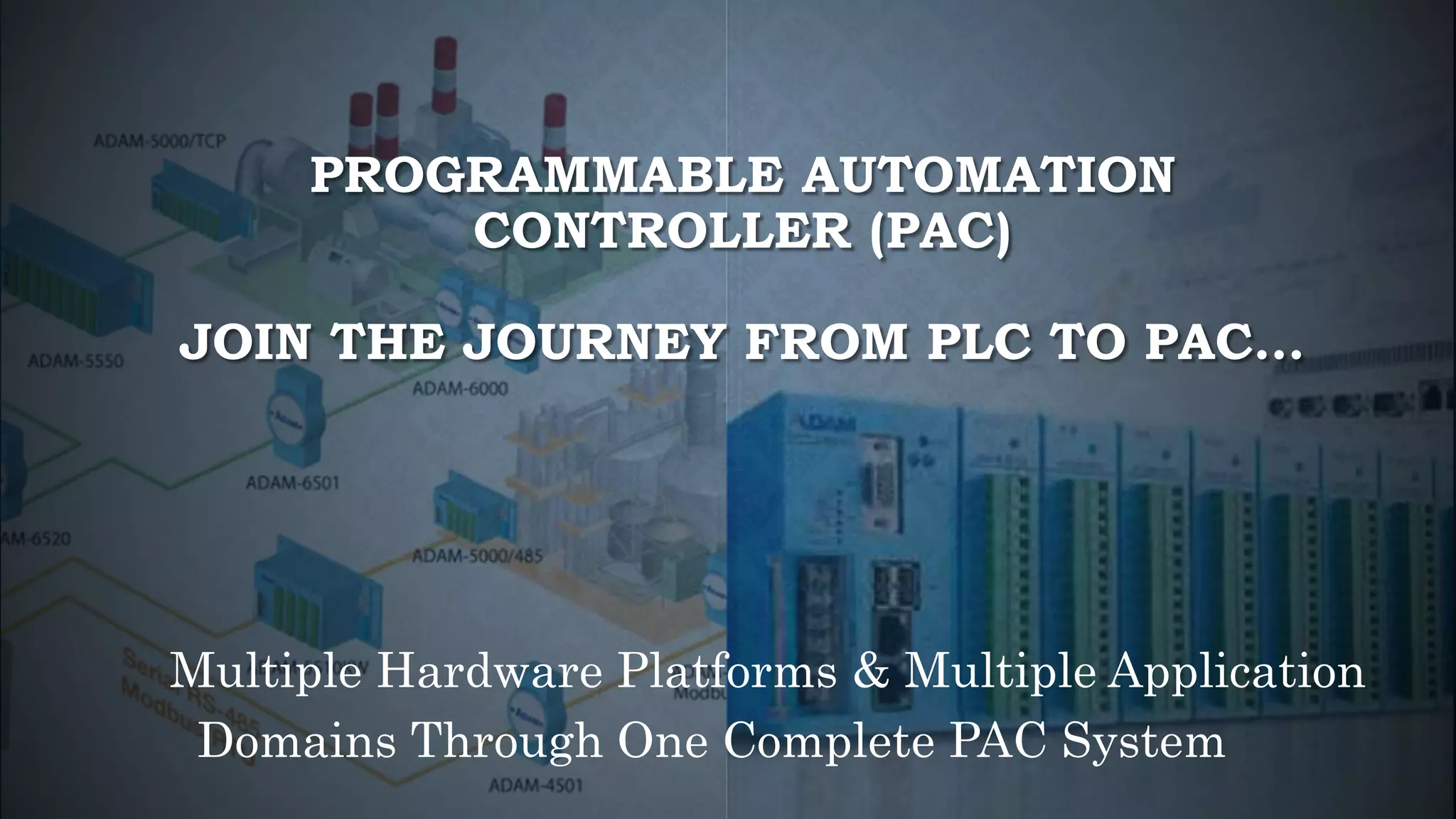 PROGRAMMABLE AUTOMATION
CONTROLLER (PAC)
JOIN THE JOURNEY FROM PLC TO PAC…
Multiple Hardware Platforms & Multiple Application
Domains Through One Complete PAC System
 