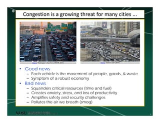6
• Good news
– Each vehicle is the movement of people, goods, & waste
– Symptom of a robust economy
• Bad news
– Squanders critical resources (time and fuel)
– Creates anxiety, stress, and loss of productivity
– Amplifies safety and security challenges
– Pollutes the air we breath (smog)
Congestion is a growing threat for many cities ...
Source: Emirates 24|7 (2016)Source: Washington’s Top News (WTOP, 2016)
 