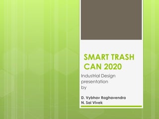 SMART TRASH
CAN 2020
Industrial Design
presentation
by
D. Vybhav Raghavendra
N. Sai Vivek
 