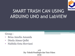 SMART TRASH CAN USING
ARDUINO UNO and LabVIEW
Group :
• Brisa Amelia Amanda
• Dinda Ainun Qolbi
• Nabhila Octa Herviani
2 B
D3- Teknik Pendingin dan Tata Udara
2019
 