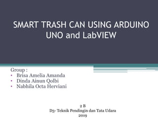 SMART TRASH CAN USING ARDUINO
UNO and LabVIEW
Group :
• Brisa Amelia Amanda
• Dinda Ainun Qolbi
• Nabhila Octa Herviani
2 B
D3- Teknik Pendingin dan Tata Udara
2019
 