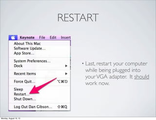 RESTART
• Last, restart your computer
while being plugged into
yourVGA adapter. It should
work now.
Monday, August 19, 13
 