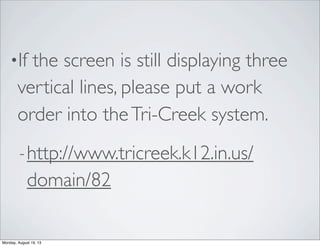 •If the screen is still displaying three
vertical lines, please put a work
order into theTri-Creek system.
-http://www.tricreek.k12.in.us/
domain/82
Monday, August 19, 13
 