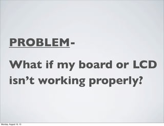 PROBLEM-
What if my board or LCD
isn’t working properly?
Monday, August 19, 13
 
