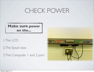 CHECK POWER
1.The LCD
2.The Epson box
3.The Computer 1 and 2 port
Make sure power
on the...
Monday, August 19, 13
 