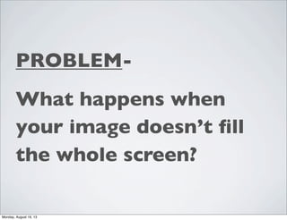 PROBLEM-
What happens when
your image doesn’t ﬁll
the whole screen?
Monday, August 19, 13
 