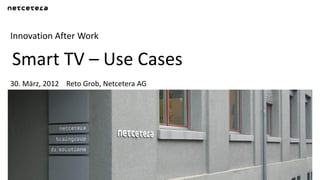 Innovation After Work

Smart TV – Use Cases
30. März, 2012 Reto Grob, Netcetera AG
 
