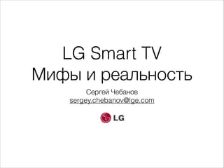 LG Smart TV
Мифы и реальность
Сергей Чебанов
sergey.chebanov@lge.com

 