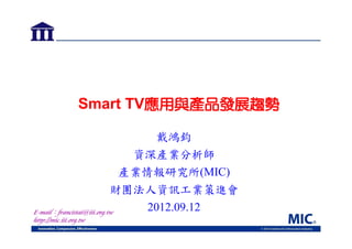Smart TV應用與產品發展趨勢
戴鴻鈞
資深產業分析師
產業情報研究所(MIC)
財團法人資訊工業策進會
2012.09.12
E-mail：francistai@iii.org.tw
http://mic.iii.org.tw

 