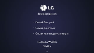 developer.lge.com 
•Самый быстрый 
•Самый понятный 
•Самая полная документация 
NetCast и WebOS 
Webkit 
13 
 