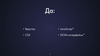 Да: 
•Верстка 
•CSS 
5 
•JavaScript* 
•DOM-интерфейсы* 
 