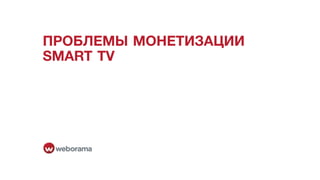 ПРОБЛЕМЫ МОНЕТИЗАЦИИ
SMART TV
 
