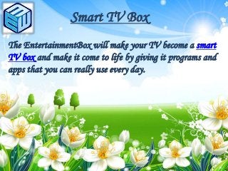 Smart TV Box
The EntertainmentBox will make your TV become a smart
TV box and make it come to life by giving it programs and
apps that you can really use every day.
 