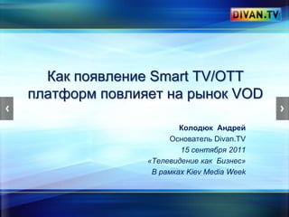 Как появление Smart TV/OTT платформ повлияет на рынок VOD Колодюк  Андрей Основатель Divan.TV 15 сентября 2011 «Телевидение как  Бизнес» В рамках Kiev Media Week 