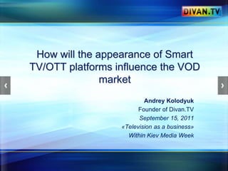 How will theappearance of Smart TV/OTT platformsinfluencethe VOD market Andrey Kolodyuk Founder ofDivan.TV September 15, 2011 «Television as abusiness» WithinKiev Media Week 