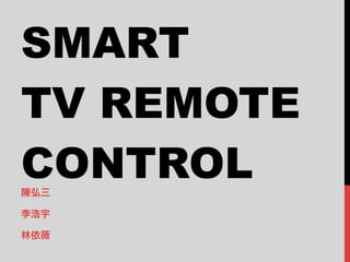 SMART
TV REMOTE
CONTROL
陳弘三

李浩宇

林依薇
 