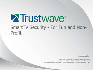 SmartTV Security - For Fun and Non-
Profit



                                                      Presented by:
                                Joaquim Espinhara/Ulisses Albuquerque
               jespinhara@trustwave.com/ualbuquerque@trustwave.com


                                                                 © 2012
 