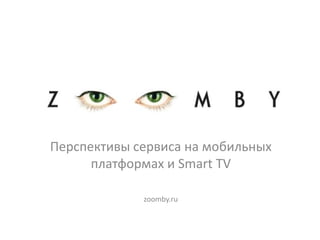 Перспективы сервиса на мобильных
      платформах и Smart TV

             zoomby.ru
 