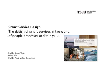 Smart Service Design
The design of smart services in the world
of people processes and things …
Prof Dr Shaun West
Oliver Stoll
Prof Dr Petra Müller-Csernetzky
 
