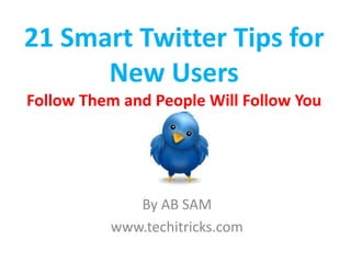 By AB SAM
www.techitricks.com
21 Smart Twitter Tips for
New Users
Follow Them and People Will Follow You
 