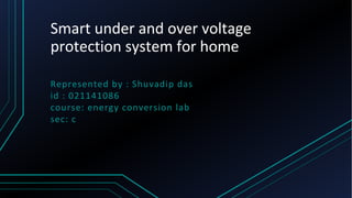 Smart under and over voltage
protection system for home
Represented by : Shuvadip das
id : 021141086
course: energy conversion lab
sec: c
 