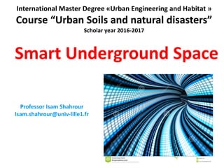 International	Master	Degree	«Urban	Engineering	and	Habitat »
Course	“Urban	Soils	and	natural	disasters”
Scholar	year	2016-2017
Smart	Underground	Space
Professor	Isam	Shahrour
Isam.shahrour@univ-lille1.fr
 