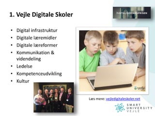 1. Vejle Digitale Skoler
• Digital infrastruktur
• Digitale læremidler
• Digitale læreformer
• Kommunikation &
videndeling
• Ledelse
• Kompetenceudvikling
• Kultur
Læs mere: vejledigitaleskoler.net
 