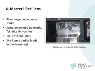 4. Master i Resiliens
• På et meget indledende
stadie
• Samarbejde med Danmarks
Tekniske Universitet
• 100 Resilient Cities
• Skal kunne dække bredt
indholdsmæssigt
Endnu ingen offentlig information
 