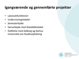 Igangværende og gennemførte projekter
• Læsesalsfunktioner
• Undervisningslokaler
• Semesterhylde
• Samarbejde med Statsbiblioteket
• Drøftelse med Aalborg og Aarhus
Universitet om Studievejledning
 