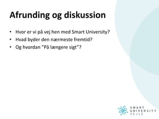 Afrunding og diskussion
• Hvor er vi på vej hen med Smart University?
• Hvad byder den nærmeste fremtid?
• Og hvordan ”På længere sigt”?
 