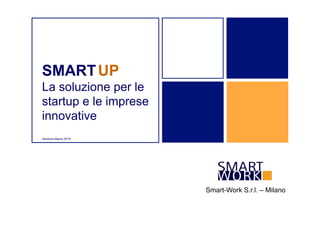 Smart-Work S.r.l. – Milano
SMARTUP
La soluzione per le
startup e le imprese
innovative
Versione Marzo 2015
 