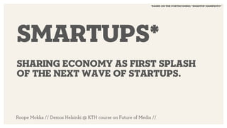 *based on the forthcoming ”smartup manifesto” 
Smartups* 
sharing economy as first splash 
of the next wave of startups. 
Roope Mokka // Demos Helsinki @ KTH course on Future of Media // 
 