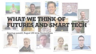 Smartup summit, August 9th 2014, Suomenlinna
what we think of
futures and smart tech
 