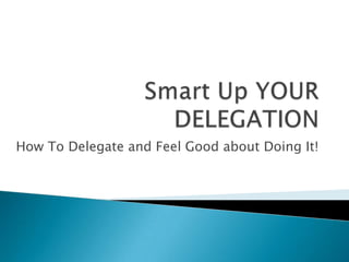 Smart Up YOUR DELEGATION How To Delegate and Feel Good about Doing It! 