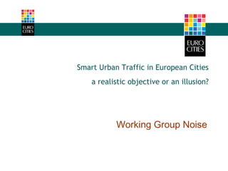 Working Group Noise
Smart Urban Traffic in European Cities
a realistic objective or an illusion?
 