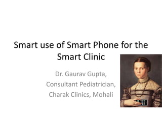 Smart use of Smart Phone for the
Smart Clinic
Dr. Gaurav Gupta,
Consultant Pediatrician,
Charak Clinics, Mohali
 