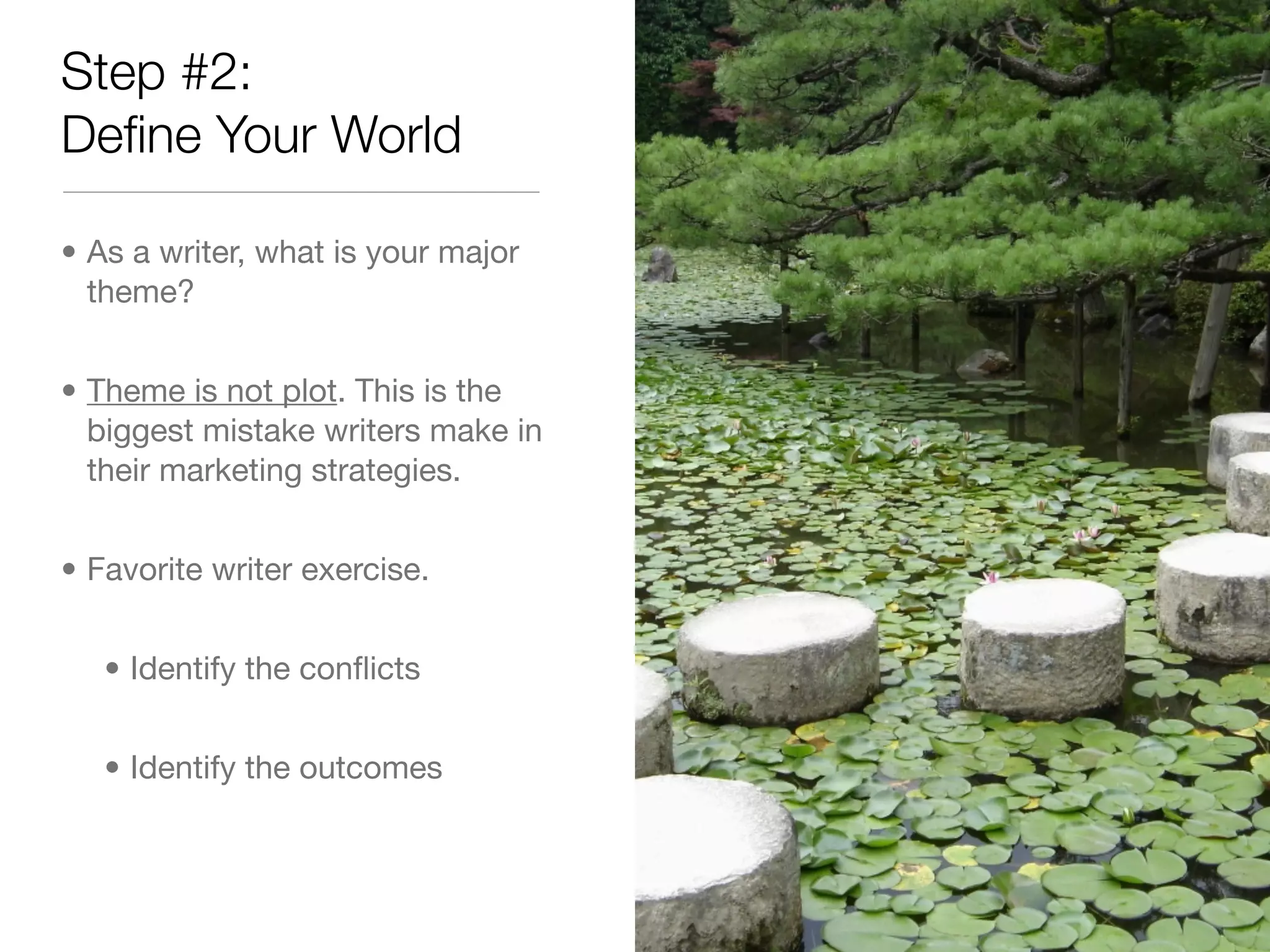 Step #2:
Deﬁne Your World

• As a writer, what is your major
  theme?


• Theme is not plot. This is the
  biggest mistake writers make in
  their marketing strategies.


• Favorite writer exercise.


   • Identify the conﬂicts


   • Identify the outcomes
 