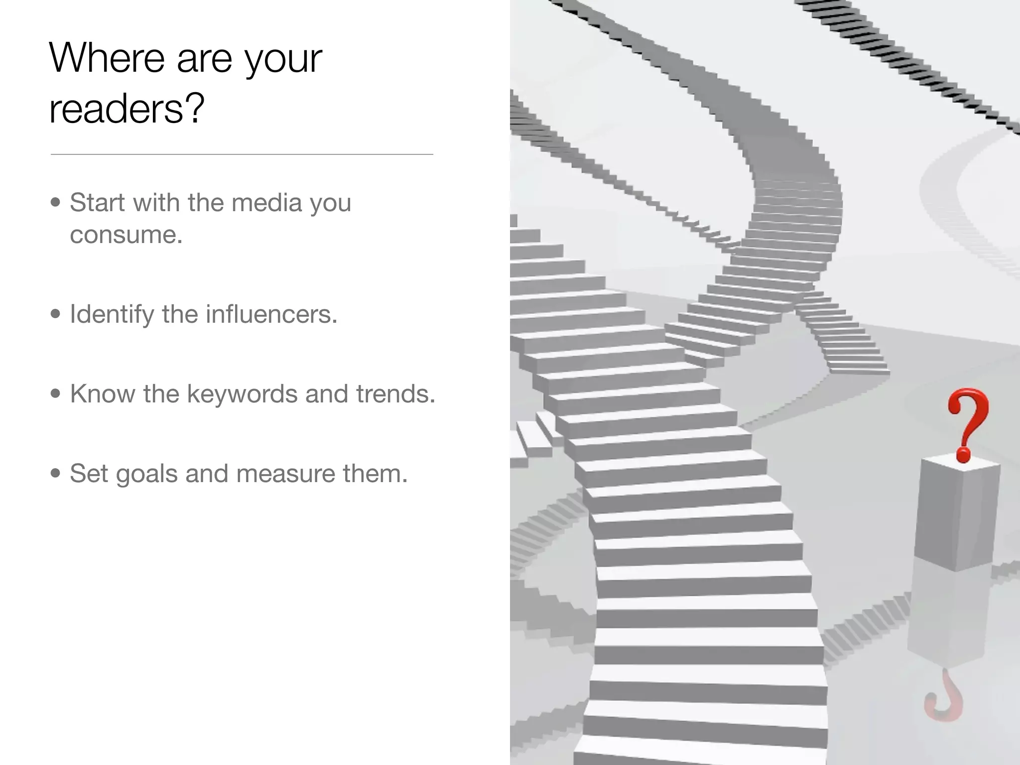 Where are your
readers?

• Start with the media you
  consume.


• Identify the inﬂuencers.


• Know the keywords and trends.


• Set goals and measure them.
 
