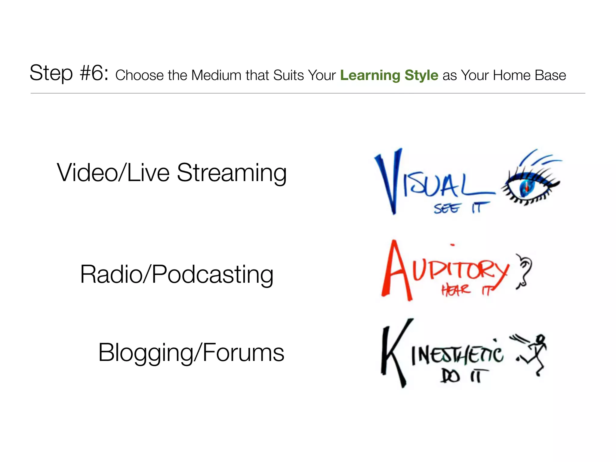 Step #6: Choose the Medium that Suits Your Learning Style as Your Home Base



   Video/Live Streaming



       Radio/Podcasting


         Blogging/Forums
 