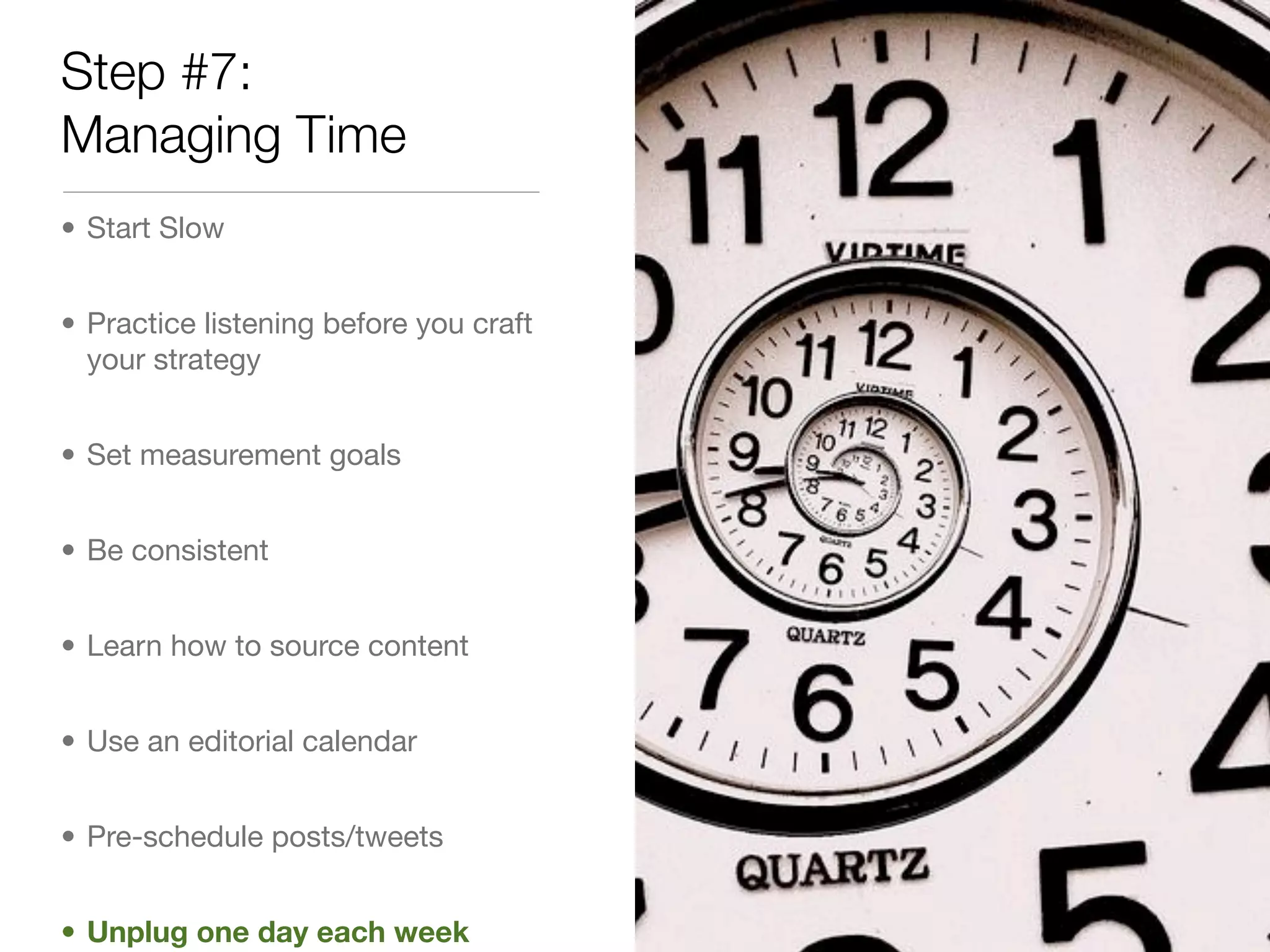 Step #7:
Managing Time
• Start Slow


• Practice listening before you craft
  your strategy


• Set measurement goals


• Be consistent


• Learn how to source content


• Use an editorial calendar


• Pre-schedule posts/tweets


• Unplug one day each week
 