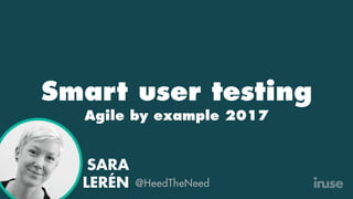 Smart user testing
Agile by example 2017
!
SARA
LERÉN @HeedTheNeed
 