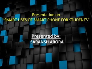 Presentation on
“SMART USES OF SMART PHONE FOR STUDENTS”
Presented by:
SARANSH ARORA
 