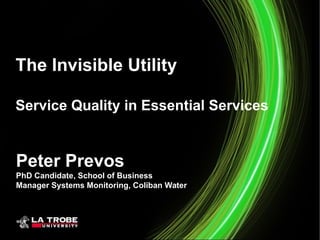 The Invisible Utility
Service Quality in Essential Services

Peter Prevos
PhD Candidate, School of Business
Manager Systems Monitoring, Coliban Water

 