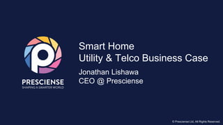 © Presciense Ltd, All Rights Reserved.
Smart Home Utility & Telco
Business Case
Jonathan Lishawa
CEO @ Presciense © Presciense Ltd, All Rights Reserved.
 