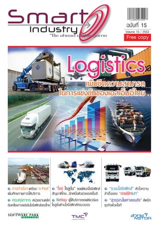 ฉบับที่ 15
                                                                                             Volume 15 / 2553
                                                                                             Free copy



                                              Logistics
                                                 เพิ่มขีดความสามารถ
                                         ในการแขงขันของเอสเอ็มอี ไทย




   การทาเรือฯ เตรียม “e-Port”        “ไอซ โซลูชั่น” ซอฟตแวรโลจิสติกส
                                                                     “ระบบโลจิสติกส” หัวใจความ
เพิ่มศักยภาพการใหบริการ    สัญชาติไทย...อีกหนึ่งตัวชวยเอสเอ็มอี สำเร็จของ “ออฟฟศเมท”
     กรมศุลกากร หนวยงานหลัก Netbay ผูใหบริการซอฟตแวรและ         “สุวรรณไพศาลขนสง” ติดปก
ขับเคลือนการแขงขันโลจิสติกสของไทย โซลูชั่นดานโลจิสติกสครบวงจร
       ่                                                                    ธุรกิจดวยไอที
 