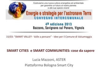 15/03: “SMART VALLEY - Valle a pensare” - Idee per il Comune di Valsamoggia
Lucia Mazzoni, ASTER
Piattaforma Bologna Smart City
SMART CITIES e SMART COMMUNITIES: cose da sapere
 